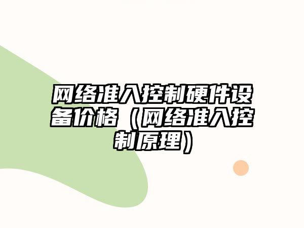 網(wǎng)絡(luò )準入控制硬件設備價(jià)格（網(wǎng)絡(luò )準入控制原理）