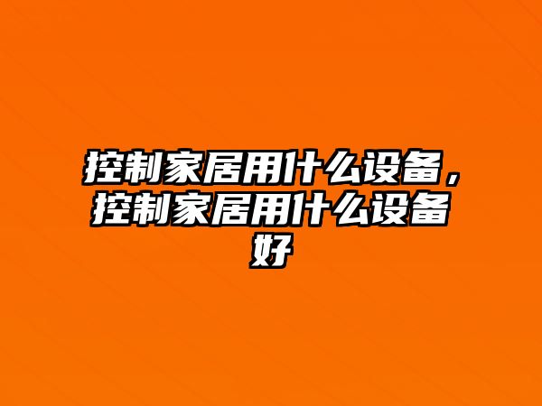 控制家居用什么設備，控制家居用什么設備好