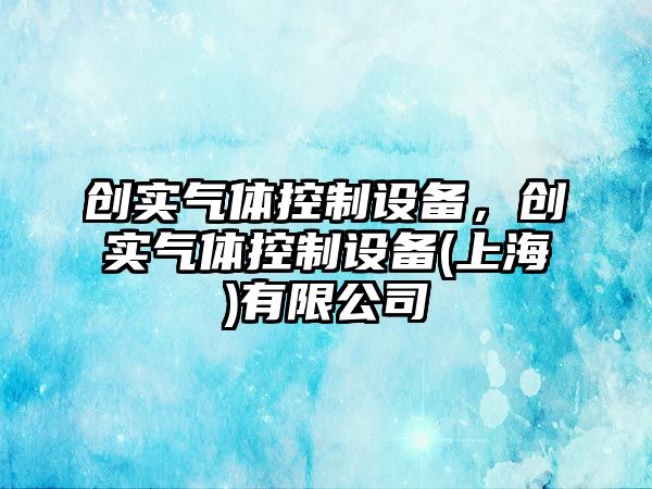 創(chuàng  )實(shí)氣體控制設備，創(chuàng  )實(shí)氣體控制設備(上海)有限公司
