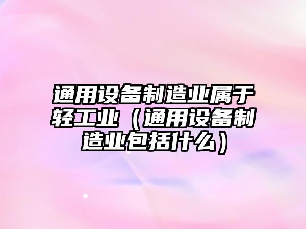 通用設備制造業(yè)屬于輕工業(yè)（通用設備制造業(yè)包括什么）