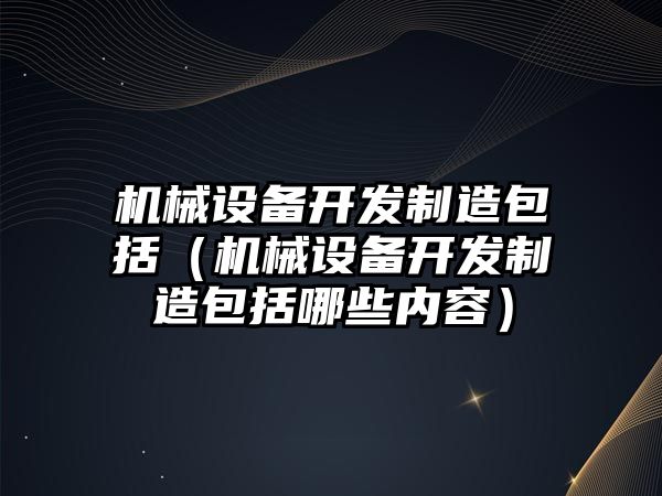 機械設備開(kāi)發(fā)制造包括（機械設備開(kāi)發(fā)制造包括哪些內容）