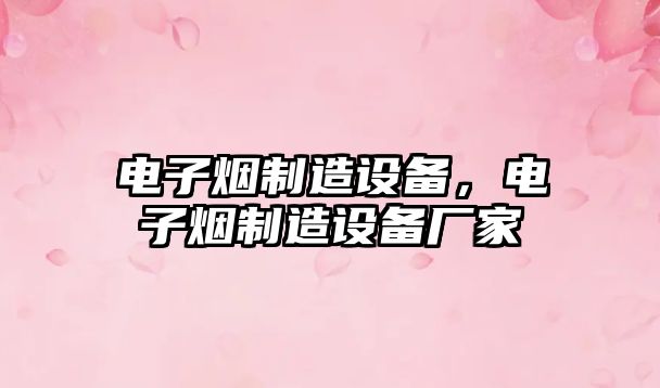 電子煙制造設備，電子煙制造設備廠(chǎng)家