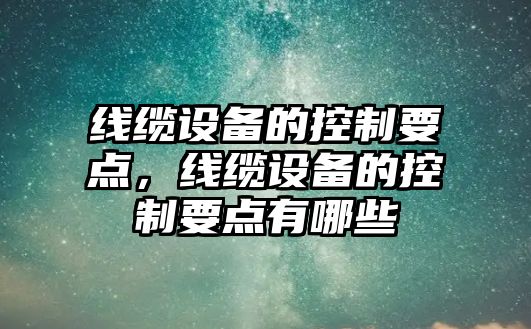 線(xiàn)纜設備的控制要點(diǎn)，線(xiàn)纜設備的控制要點(diǎn)有哪些
