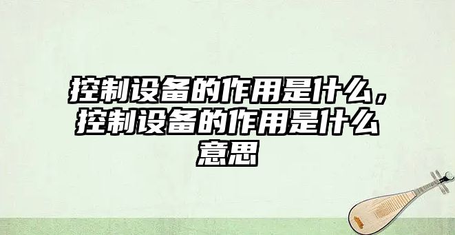 控制設備的作用是什么，控制設備的作用是什么意思