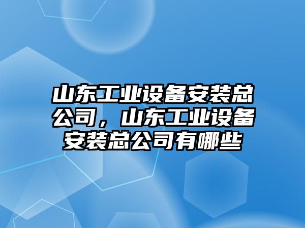 山東工業(yè)設備安裝總公司，山東工業(yè)設備安裝總公司有哪些