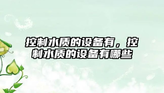 控制水質(zhì)的設備有，控制水質(zhì)的設備有哪些