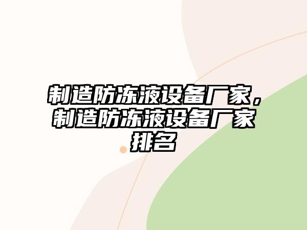 制造防凍液設備廠(chǎng)家，制造防凍液設備廠(chǎng)家排名