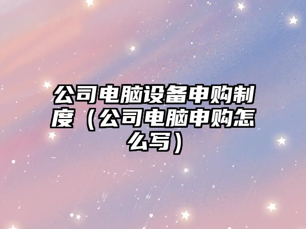 公司電腦設備申購制度（公司電腦申購怎么寫(xiě)）