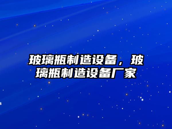 玻璃瓶制造設備，玻璃瓶制造設備廠(chǎng)家