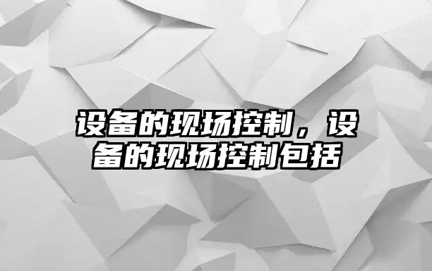 設備的現場(chǎng)控制，設備的現場(chǎng)控制包括