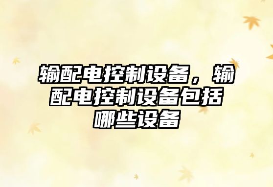 輸配電控制設備，輸配電控制設備包括哪些設備