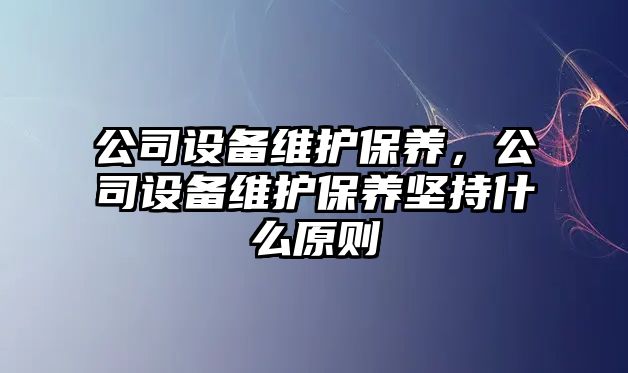 公司設備維護保養，公司設備維護保養堅持什么原則