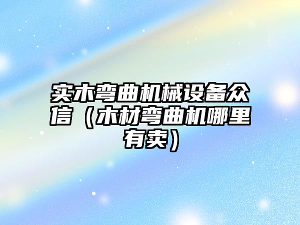 實(shí)木彎曲機械設備眾信（木材彎曲機哪里有賣(mài)）