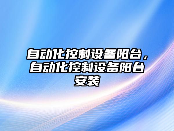 自動(dòng)化控制設備陽(yáng)臺，自動(dòng)化控制設備陽(yáng)臺安裝