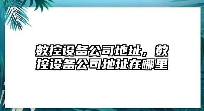 數控設備公司地址，數控設備公司地址在哪里
