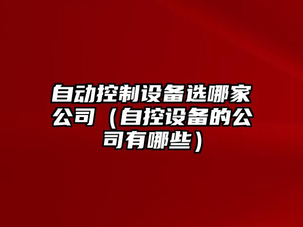 自動(dòng)控制設備選哪家公司（自控設備的公司有哪些）