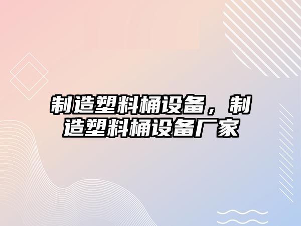 制造塑料桶設備，制造塑料桶設備廠(chǎng)家