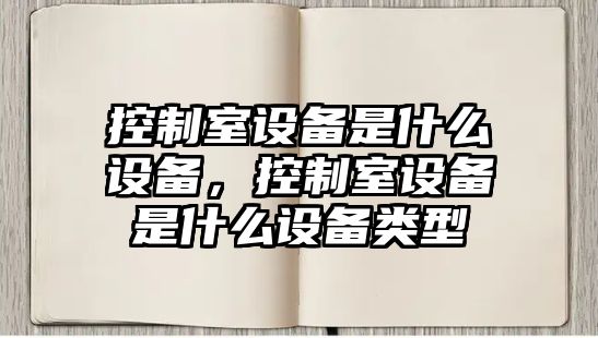 控制室設備是什么設備，控制室設備是什么設備類(lèi)型