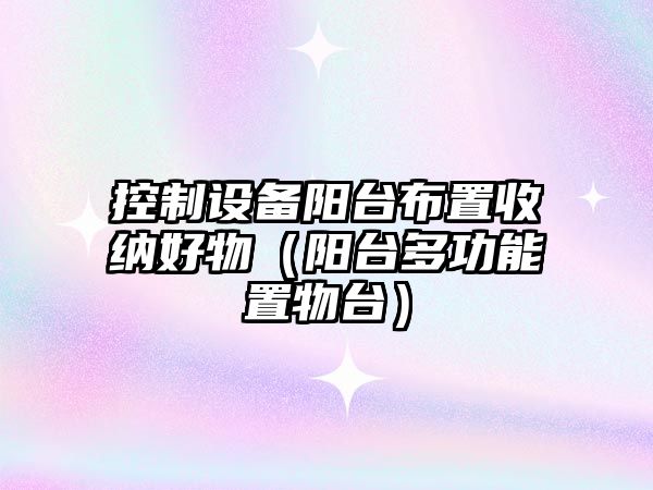 控制設備陽(yáng)臺布置收納好物（陽(yáng)臺多功能置物臺）
