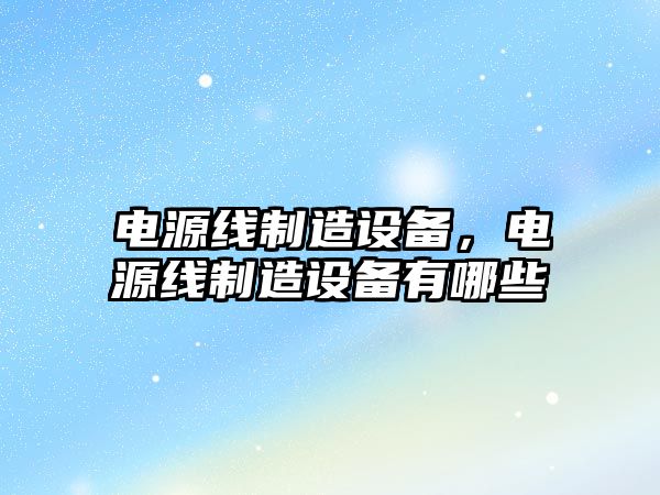 電源線(xiàn)制造設備，電源線(xiàn)制造設備有哪些