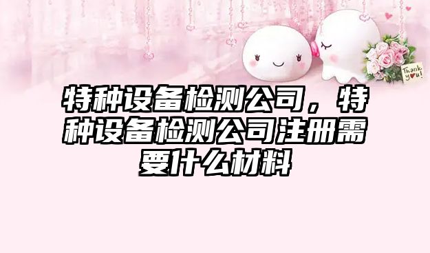 特種設備檢測公司，特種設備檢測公司注冊需要什么材料