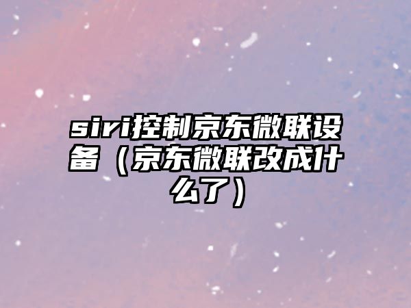 siri控制京東微聯(lián)設備（京東微聯(lián)改成什么了）