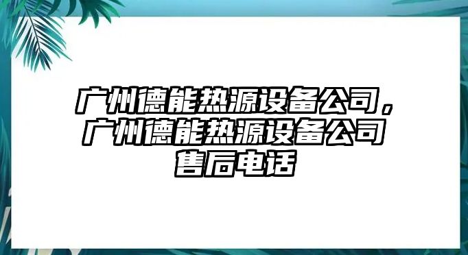 廣州德能熱源設備公司，廣州德能熱源設備公司售后電話(huà)