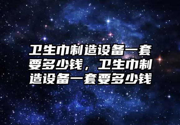 衛生巾制造設備一套要多少錢(qián)，衛生巾制造設備一套要多少錢(qián)