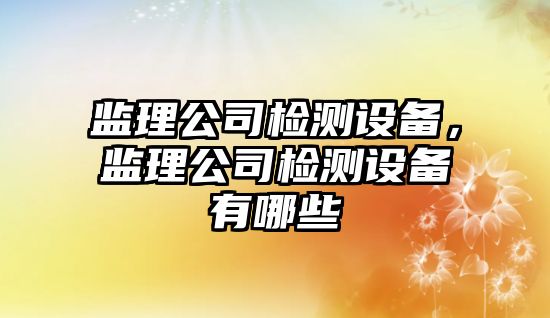 監理公司檢測設備，監理公司檢測設備有哪些