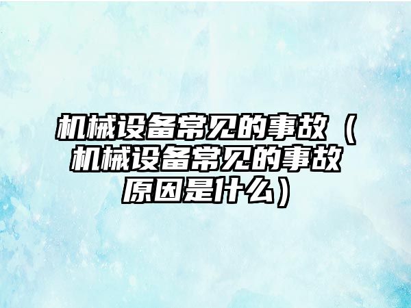 機械設備常見(jiàn)的事故（機械設備常見(jiàn)的事故原因是什么）
