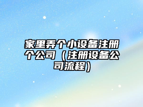 家里弄個(gè)小設備注冊個(gè)公司（注冊設備公司流程）