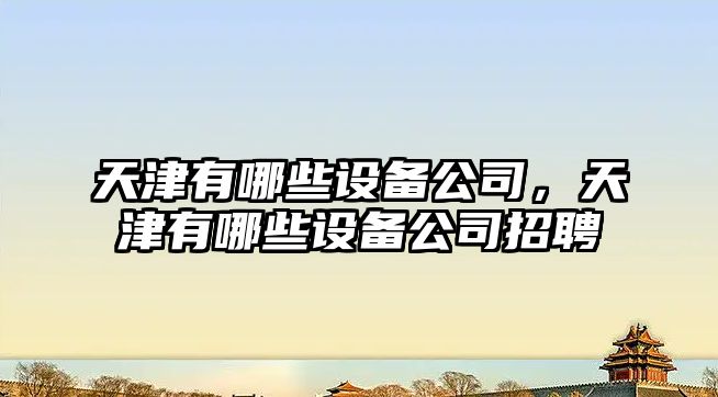 天津有哪些設備公司，天津有哪些設備公司招聘