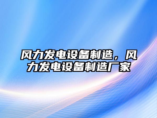 風(fēng)力發(fā)電設備制造，風(fēng)力發(fā)電設備制造廠(chǎng)家