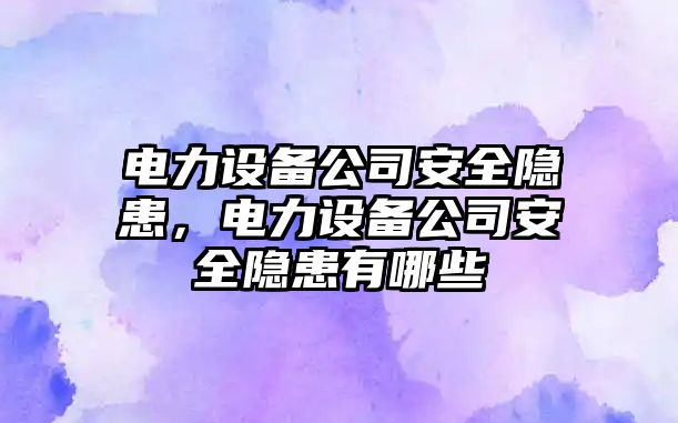 電力設備公司安全隱患，電力設備公司安全隱患有哪些