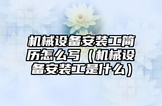 機械設備安裝工簡(jiǎn)歷怎么寫(xiě)（機械設備安裝工是什么）
