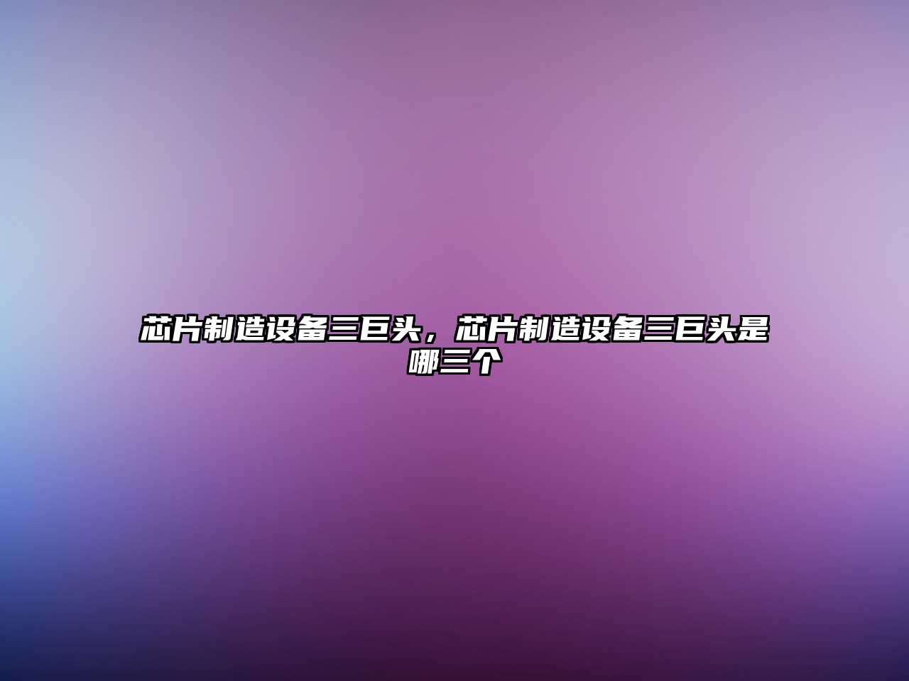 芯片制造設備三巨頭，芯片制造設備三巨頭是哪三個(gè)