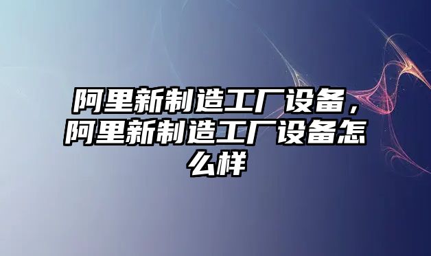 阿里新制造工廠(chǎng)設備，阿里新制造工廠(chǎng)設備怎么樣