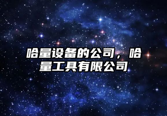 哈量設備的公司，哈量工具有限公司
