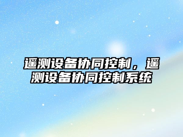 遙測設備協(xié)同控制，遙測設備協(xié)同控制系統