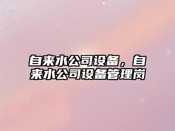 自來(lái)水公司設備，自來(lái)水公司設備管理崗