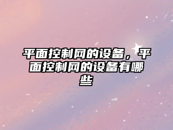 平面控制網(wǎng)的設備，平面控制網(wǎng)的設備有哪些