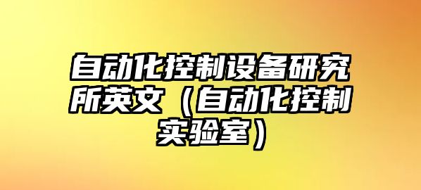 自動(dòng)化控制設備研究所英文（自動(dòng)化控制實(shí)驗室）