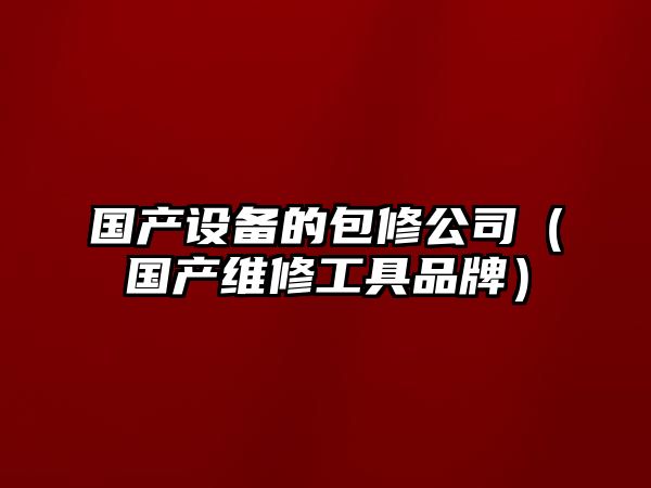 國產(chǎn)設備的包修公司（國產(chǎn)維修工具品牌）
