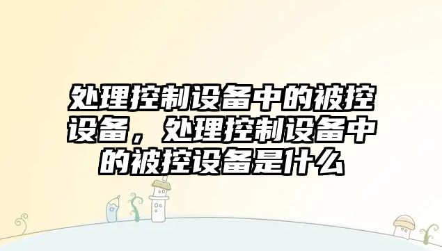 處理控制設備中的被控設備，處理控制設備中的被控設備是什么