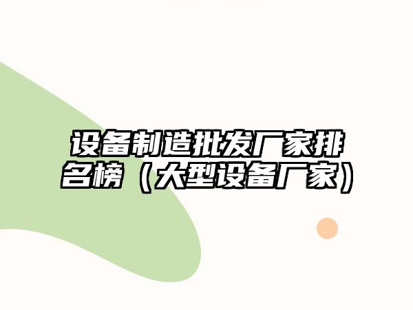設備制造批發(fā)廠(chǎng)家排名榜（大型設備廠(chǎng)家）