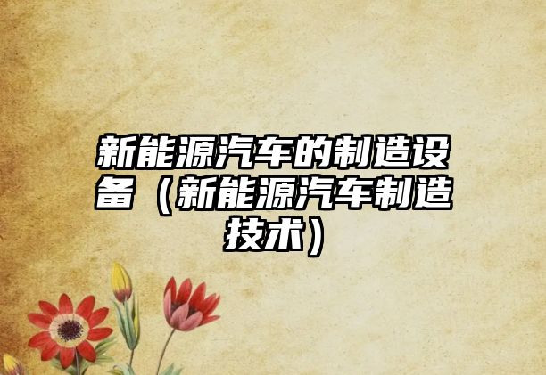 新能源汽車(chē)的制造設備（新能源汽車(chē)制造技術(shù)）