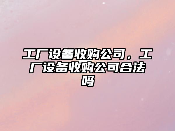 工廠(chǎng)設備收購公司，工廠(chǎng)設備收購公司合法嗎