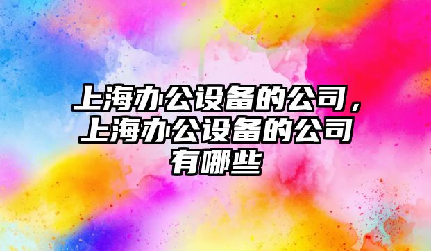 上海辦公設備的公司，上海辦公設備的公司有哪些