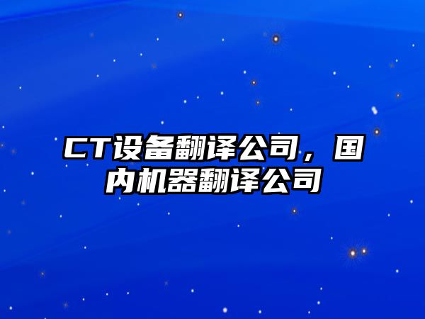 CT設備翻譯公司，國內機器翻譯公司
