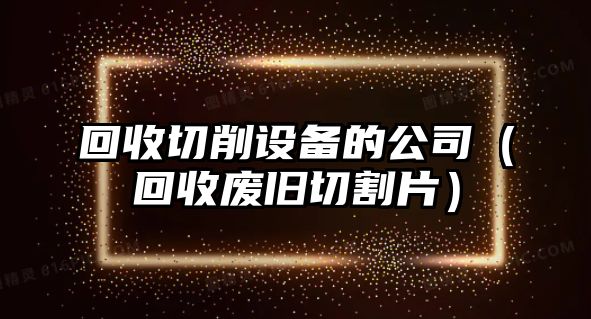 回收切削設備的公司（回收廢舊切割片）